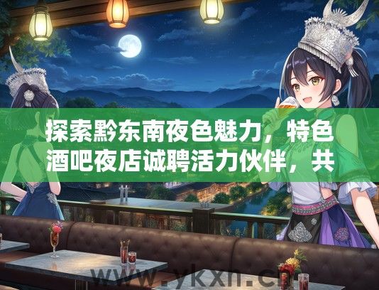 探索黔东南夜色魅力，特色酒吧夜店诚聘活力伙伴，共赴风情之旅！