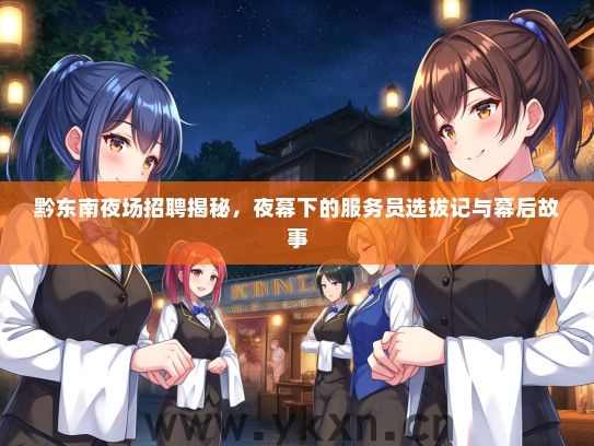 黔东南夜场招聘揭秘，夜幕下的服务员选拔记与幕后故事